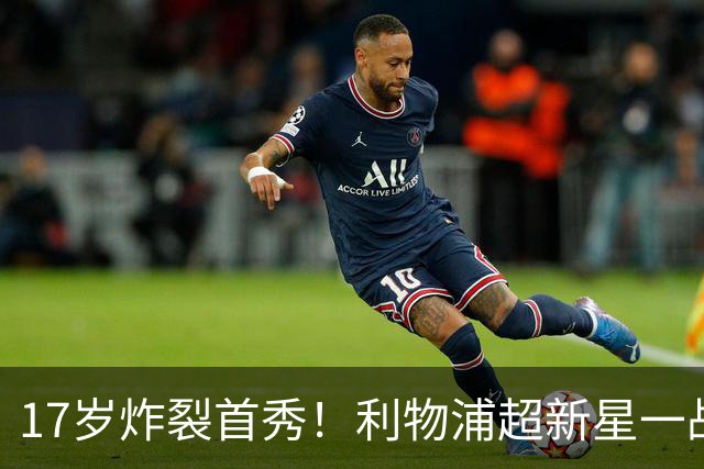 17岁炸裂首秀！利物浦超新星一战封神，英格兰足坛未来藏不住了？